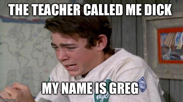 THE TEACHER CALLED ME DICK MY NAME IS GREG | made w/ Imgflip meme maker