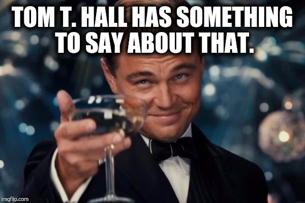 Leonardo Dicaprio Cheers Meme | TOM T. HALL HAS SOMETHING TO SAY ABOUT THAT. | image tagged in memes,leonardo dicaprio cheers | made w/ Imgflip meme maker