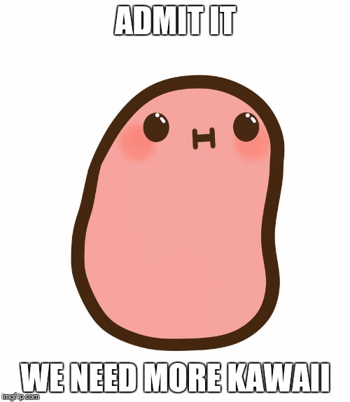 cause im a kawaii potato bitch | ADMIT IT; WE NEED MORE KAWAII | image tagged in cause im a kawaii potato bitch | made w/ Imgflip meme maker