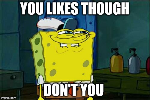 Don't You Squidward Meme | YOU LIKES THOUGH DON'T YOU | image tagged in memes,dont you squidward | made w/ Imgflip meme maker