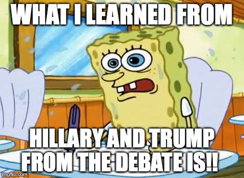 What I Learned!! | WHAT I LEARNED FROM; HILLARY AND TRUMP FROM THE DEBATE IS!! | image tagged in spongebob,what i learned in boating school is,hillary clinton 2016,trump 2016 | made w/ Imgflip meme maker