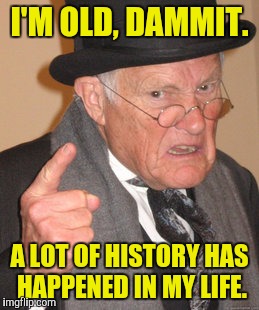 Back In My Day Meme | I'M OLD, DAMMIT. A LOT OF HISTORY HAS HAPPENED IN MY LIFE. | image tagged in memes,back in my day | made w/ Imgflip meme maker