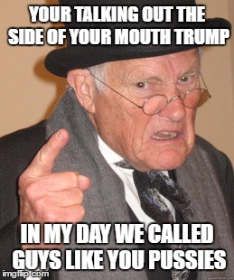 Back In My Day | YOUR TALKING OUT THE SIDE OF YOUR MOUTH TRUMP; IN MY DAY WE CALLED GUYS LIKE YOU PUSSIES | image tagged in memes,back in my day | made w/ Imgflip meme maker