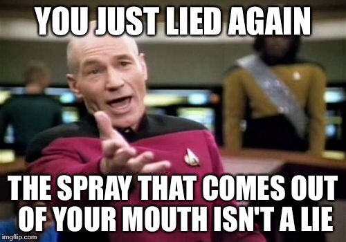 Picard Wtf Meme | YOU JUST LIED AGAIN THE SPRAY THAT COMES OUT OF YOUR MOUTH ISN'T A LIE | image tagged in memes,picard wtf | made w/ Imgflip meme maker