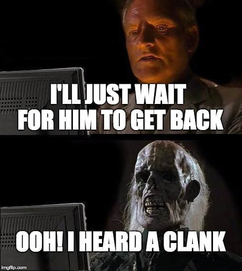 I'll Just Wait Here | I'LL JUST WAIT FOR HIM TO GET BACK; OOH! I HEARD A CLANK | image tagged in memes,ill just wait here | made w/ Imgflip meme maker
