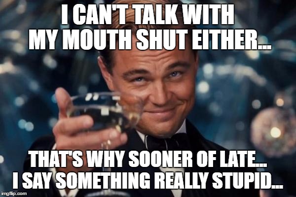 Leonardo Dicaprio Cheers Meme | I CAN'T TALK WITH MY MOUTH SHUT EITHER... THAT'S WHY SOONER OF LATE... I SAY SOMETHING REALLY STUPID... | image tagged in memes,leonardo dicaprio cheers | made w/ Imgflip meme maker