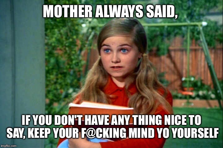 MOTHER ALWAYS SAID, IF YOU DON'T HAVE ANY THING NICE TO SAY, KEEP YOUR F@CKING MIND YO YOURSELF | made w/ Imgflip meme maker