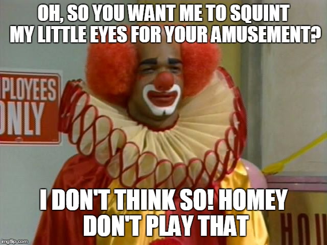 OH, SO YOU WANT ME TO SQUINT MY LITTLE EYES FOR YOUR AMUSEMENT? I DON'T THINK SO!
HOMEY DON'T PLAY THAT | image tagged in homey | made w/ Imgflip meme maker