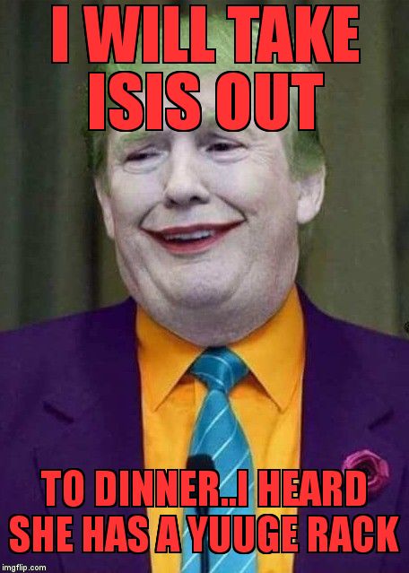Trump Joker  | I WILL TAKE ISIS OUT; TO DINNER..I HEARD SHE HAS A YUUGE RACK | image tagged in trump joker | made w/ Imgflip meme maker