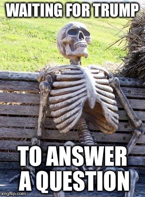 Waiting Skeleton | WAITING FOR TRUMP; TO ANSWER A QUESTION | image tagged in memes,waiting skeleton | made w/ Imgflip meme maker