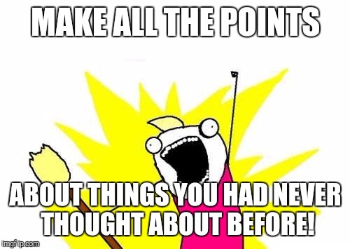 MAKE ALL THE POINTS ABOUT THINGS YOU HAD NEVER THOUGHT ABOUT BEFORE! | image tagged in memes,x all the y | made w/ Imgflip meme maker