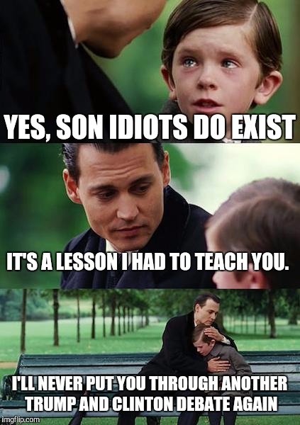 Finding Neverland Meme | YES, SON IDIOTS DO EXIST; IT'S A LESSON I HAD TO TEACH YOU. I'LL NEVER PUT YOU THROUGH ANOTHER TRUMP AND CLINTON DEBATE AGAIN | image tagged in memes,finding neverland | made w/ Imgflip meme maker