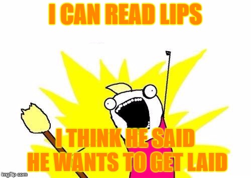 X All The Y Meme | I CAN READ LIPS I THINK HE SAID HE WANTS TO GET LAID | image tagged in memes,x all the y | made w/ Imgflip meme maker