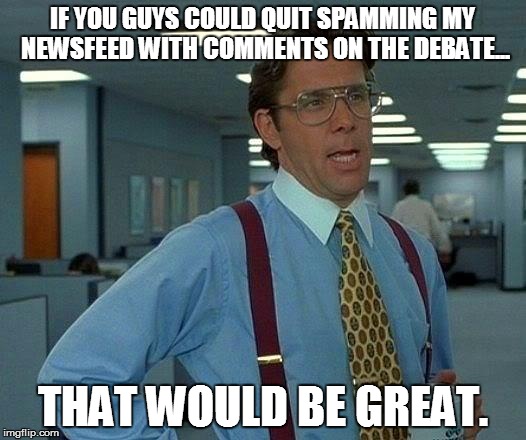 That Would Be Great | IF YOU GUYS COULD QUIT SPAMMING MY NEWSFEED WITH COMMENTS ON THE DEBATE... THAT WOULD BE GREAT. | image tagged in memes,that would be great | made w/ Imgflip meme maker