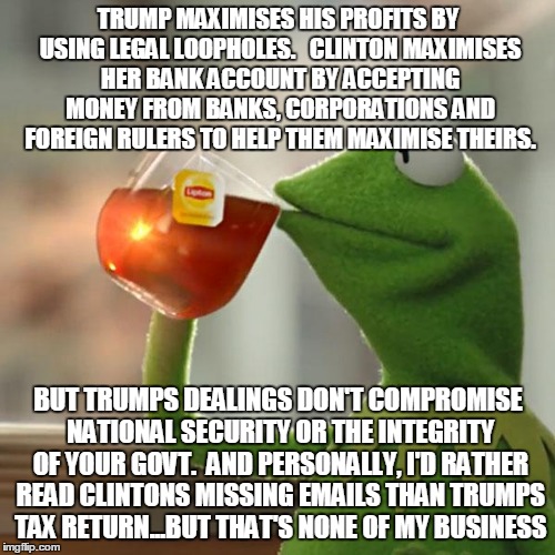 But That's None Of My Business Meme | TRUMP MAXIMISES HIS PROFITS BY USING LEGAL LOOPHOLES.   CLINTON MAXIMISES HER BANK ACCOUNT BY ACCEPTING MONEY FROM BANKS, CORPORATIONS AND F | image tagged in memes,but thats none of my business,kermit the frog | made w/ Imgflip meme maker