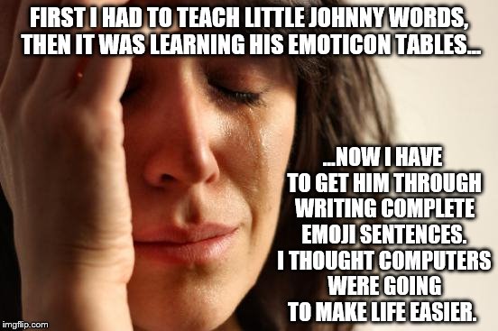 First World Problems: So much to teach our kids | FIRST I HAD TO TEACH LITTLE JOHNNY WORDS, THEN IT WAS LEARNING HIS EMOTICON TABLES... ...NOW I HAVE TO GET HIM THROUGH WRITING COMPLETE EMOJI SENTENCES. I THOUGHT COMPUTERS WERE GOING TO MAKE LIFE EASIER. | image tagged in memes,first world problems,funny,emoji,computers,learning | made w/ Imgflip meme maker