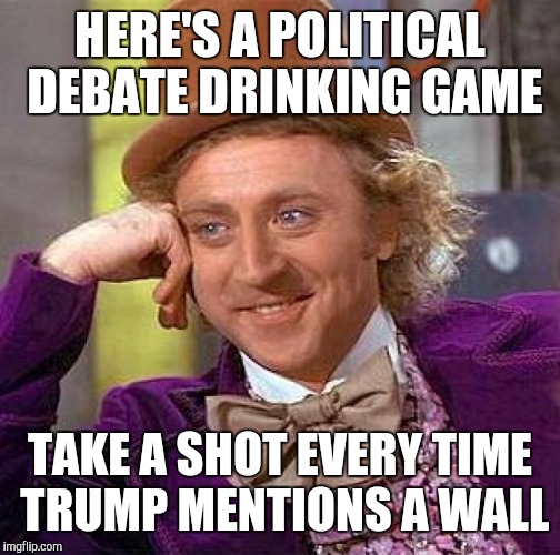 Creepy Condescending Wonka Meme | HERE'S A POLITICAL DEBATE DRINKING GAME; TAKE A SHOT EVERY TIME TRUMP MENTIONS A WALL | image tagged in memes,creepy condescending wonka | made w/ Imgflip meme maker