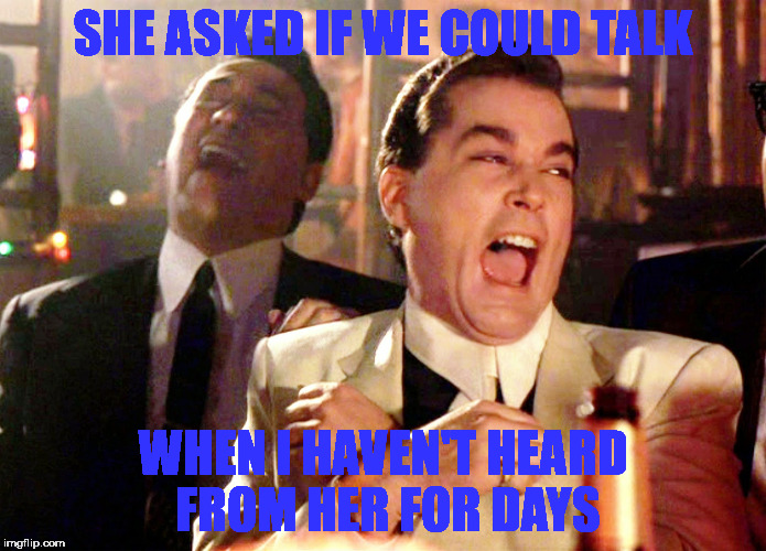 Good Fellas Hilarious | SHE ASKED IF WE COULD TALK; WHEN I HAVEN'T HEARD FROM HER FOR DAYS | image tagged in memes,good fellas hilarious | made w/ Imgflip meme maker