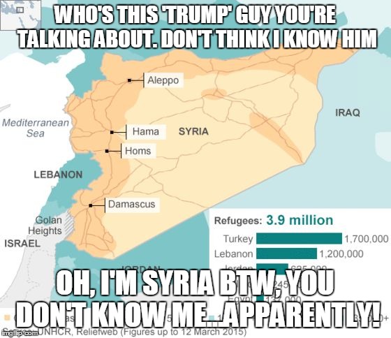 WHO'S THIS 'TRUMP' GUY YOU'RE TALKING ABOUT. DON'T THINK I KNOW HIM OH, I'M SYRIA BTW, YOU DON'T KNOW ME...APPARENTLY! | image tagged in syria | made w/ Imgflip meme maker