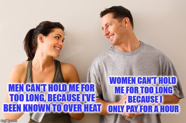 Men and Women Can Be Friends | WOMEN CAN'T HOLD ME FOR TOO LONG , BECAUSE I ONLY PAY FOR A HOUR; MEN CAN'T HOLD ME FOR TOO LONG, BECAUSE I'VE BEEN KNOWN TO OVER HEAT | image tagged in in heat,paying for his love,hot girl,paying by the hour,oblivious hot girl | made w/ Imgflip meme maker