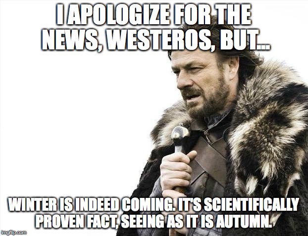 Brace Yourselves X is Coming | I APOLOGIZE FOR THE NEWS, WESTEROS, BUT... WINTER IS INDEED COMING. IT'S SCIENTIFICALLY PROVEN FACT, SEEING AS IT IS AUTUMN. | image tagged in memes,ned stark,game of thrones,winter is coming,science | made w/ Imgflip meme maker