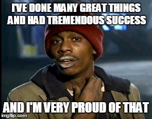 Y'all Got Any More Of That Meme | I'VE DONE MANY GREAT THINGS AND HAD TREMENDOUS SUCCESS AND I'M VERY PROUD OF THAT | image tagged in memes,yall got any more of | made w/ Imgflip meme maker