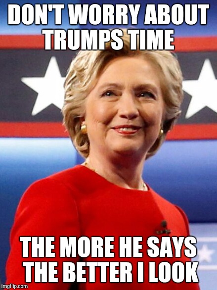 Debate Night | DON'T WORRY ABOUT TRUMPS TIME; THE MORE HE SAYS THE BETTER I LOOK | image tagged in presidential race,debate,factchecking,hillary clinton,donald trump | made w/ Imgflip meme maker