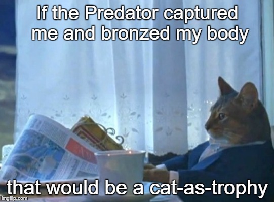 I Think Too Much | If the Predator captured me and bronzed my body; that would be a cat-as-trophy | image tagged in predator,i should buy a boat cat,yeah i know,it's 'catastrophe' | made w/ Imgflip meme maker