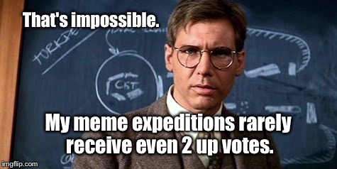 That's impossible. My meme expeditions rarely receive even 2 up votes. | made w/ Imgflip meme maker