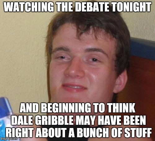 Is this really the best we have? | WATCHING THE DEBATE TONIGHT; AND BEGINNING TO THINK DALE GRIBBLE MAY HAVE BEEN RIGHT ABOUT A BUNCH OF STUFF | image tagged in memes,10 guy,king of the hill,dale gribble,presidential debate | made w/ Imgflip meme maker