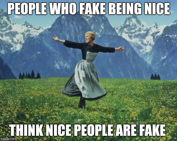 seeing people during final exam - sound of music |  PEOPLE WHO FAKE BEING NICE; THINK NICE PEOPLE ARE FAKE | image tagged in seeing people during final exam - sound of music | made w/ Imgflip meme maker