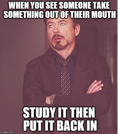 Face You Make Robert Downey Jr | WHEN YOU SEE SOMEONE TAKE SOMETHING OUT OF THEIR MOUTH; STUDY IT THEN PUT IT BACK IN | image tagged in memes,face you make robert downey jr | made w/ Imgflip meme maker