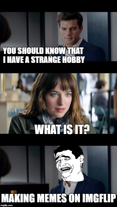 My hobby | YOU SHOULD KNOW THAT I HAVE A STRANGE HOBBY; WHAT IS IT? MAKING MEMES ON IMGFLIP | image tagged in memes,fifty shades of grey,fifty shades,bitch please,hobby | made w/ Imgflip meme maker