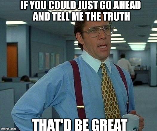 That Would Be Great Meme |  IF YOU COULD JUST GO AHEAD AND TELL ME THE TRUTH; THAT'D BE GREAT | image tagged in memes,that would be great,funny memes,meme,truth | made w/ Imgflip meme maker