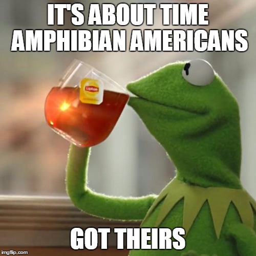 But That's None Of My Business Meme | IT'S ABOUT TIME AMPHIBIAN AMERICANS GOT THEIRS | image tagged in memes,but thats none of my business,kermit the frog | made w/ Imgflip meme maker