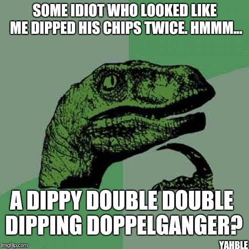 Philosoraptor Meme | SOME IDIOT WHO LOOKED LIKE ME DIPPED HIS CHIPS TWICE. HMMM... A DIPPY DOUBLE DOUBLE DIPPING DOPPELGANGER? YAHBLE | image tagged in memes,philosoraptor | made w/ Imgflip meme maker