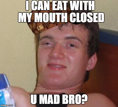 10 Guy | I CAN EAT WITH MY MOUTH CLOSED; U MAD BRO? | image tagged in memes,10 guy,scumbag | made w/ Imgflip meme maker