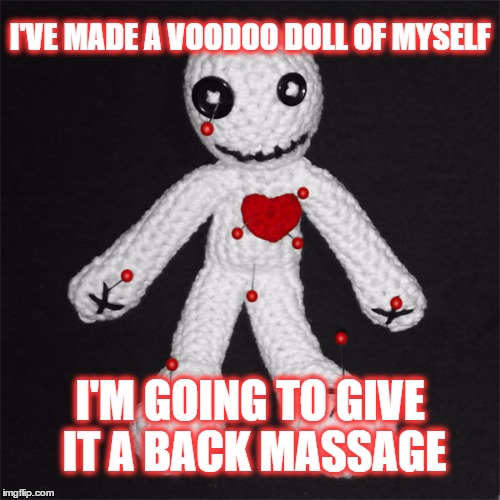 Back Massage | I'VE MADE A VOODOO DOLL OF MYSELF; I'M GOING TO GIVE IT A BACK MASSAGE | image tagged in back rub,voodoo doll,pamper myself,hand job | made w/ Imgflip meme maker