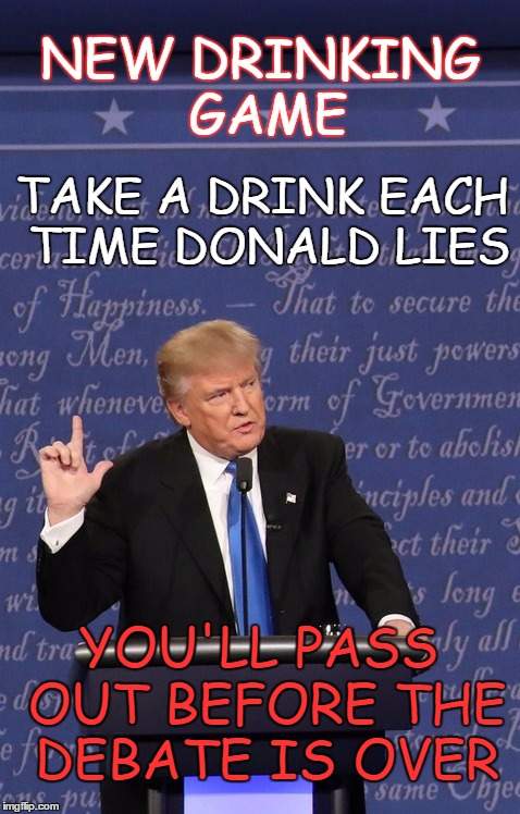 Presidential Debate Drinking Game | NEW DRINKING GAME; TAKE A DRINK EACH TIME DONALD LIES; YOU'LL PASS OUT BEFORE THE DEBATE IS OVER | image tagged in presidential debate,donald trump,just say no,liar liar,liar,drinking games | made w/ Imgflip meme maker