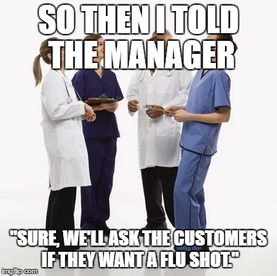 Doctors laughing | SO THEN I TOLD THE MANAGER; "SURE, WE'LL ASK THE CUSTOMERS IF THEY WANT A FLU SHOT." | image tagged in doctors laughing | made w/ Imgflip meme maker