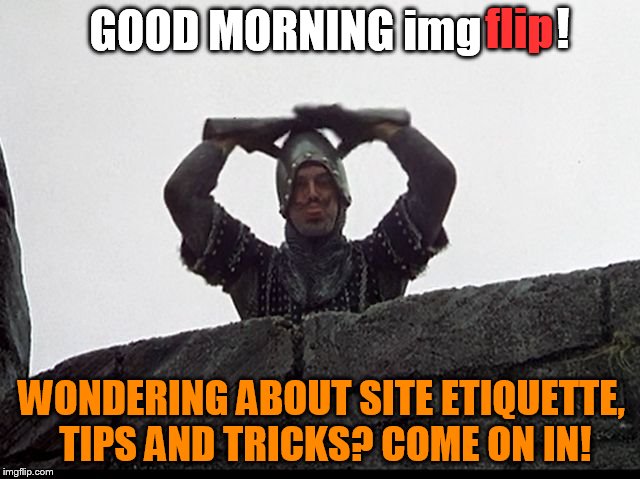 Taunting French Guard | ! flip; GOOD MORNING img; WONDERING ABOUT SITE ETIQUETTE, TIPS AND TRICKS? COME ON IN! | image tagged in taunting french guard | made w/ Imgflip meme maker