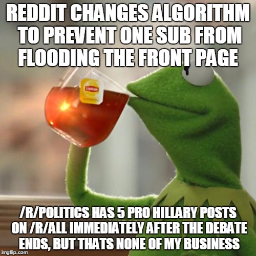 But That's None Of My Business Meme | REDDIT CHANGES ALGORITHM TO PREVENT ONE SUB FROM FLOODING THE FRONT PAGE; /R/POLITICS HAS 5 PRO HILLARY POSTS ON /R/ALL IMMEDIATELY AFTER THE DEBATE ENDS, BUT THATS NONE OF MY BUSINESS | image tagged in memes,but thats none of my business,kermit the frog | made w/ Imgflip meme maker