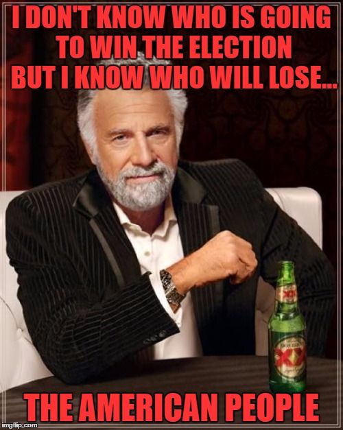 The Most Interesting Man In The World Meme | I DON'T KNOW WHO IS GOING TO WIN THE ELECTION BUT I KNOW WHO WILL LOSE... THE AMERICAN PEOPLE | image tagged in memes,the most interesting man in the world | made w/ Imgflip meme maker