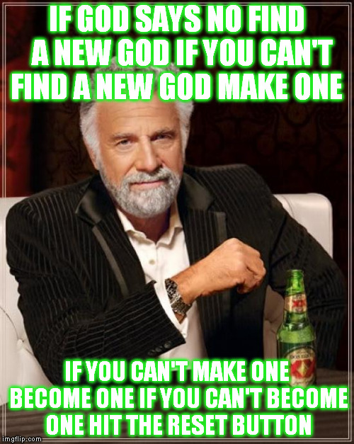 become a God | IF GOD SAYS NO
FIND  A NEW GOD IF YOU CAN'T FIND A NEW GOD MAKE ONE; IF YOU CAN'T MAKE ONE BECOME ONE IF YOU CAN'T BECOME ONE HIT THE RESET BUTTON | image tagged in memes,the most interesting man in the world,god,perspective,solution | made w/ Imgflip meme maker