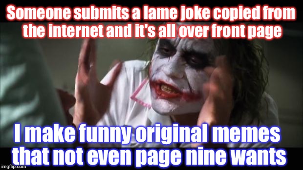 How I Feel Everytime | Someone submits a lame joke copied from the internet and it's all over front page; I make funny original memes that not even page nine wants | image tagged in memes,and everybody loses their minds,front page,page 9,funny,original | made w/ Imgflip meme maker