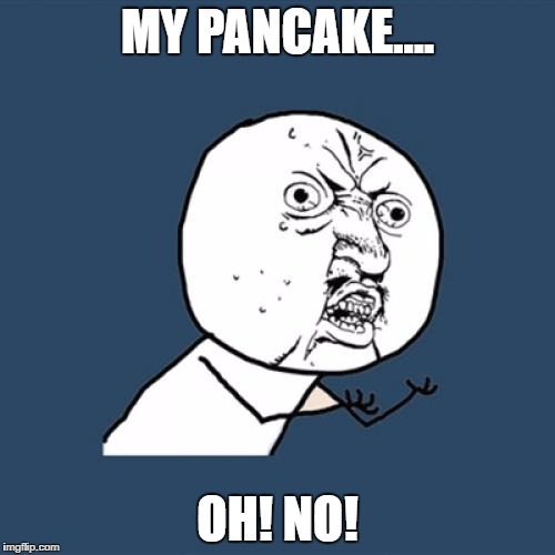 Y U No | MY PANCAKE.... OH! NO! | image tagged in memes,y u no | made w/ Imgflip meme maker