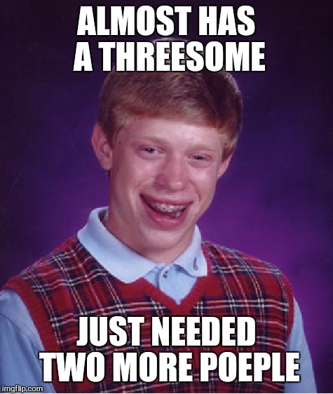 Bad Luck Brian Meme | ALMOST HAS A THREESOME; JUST NEEDED TWO MORE POEPLE | image tagged in memes,bad luck brian | made w/ Imgflip meme maker