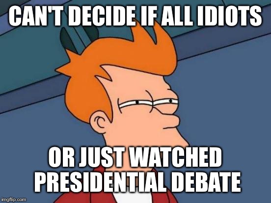 Debate people please.... | CAN'T DECIDE IF ALL IDIOTS; OR JUST WATCHED PRESIDENTIAL DEBATE | image tagged in memes,futurama fry,funny memes,presidential race,president 2016 | made w/ Imgflip meme maker