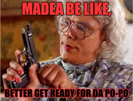 Madea | MADEA BE LIKE, BETTER GET READY FOR DA PO-PO | image tagged in madea | made w/ Imgflip meme maker