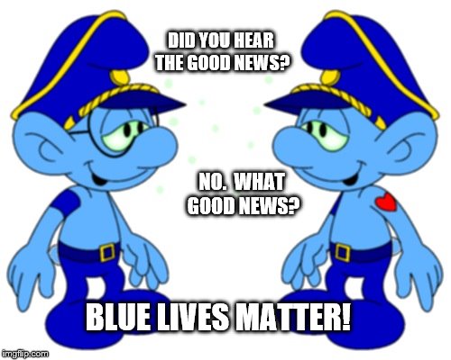 Blue Lives Matter | DID YOU HEAR THE GOOD NEWS? NO.  WHAT GOOD NEWS? BLUE LIVES MATTER! | image tagged in memes,funny,2016,smurfs,clinton vs trump civil war,blue lives matter | made w/ Imgflip meme maker